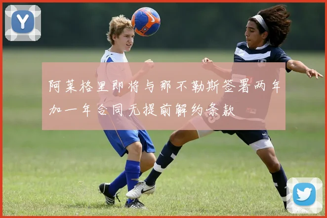 阿莱格里即将与那不勒斯签署两年加一年合同无提前解约条款