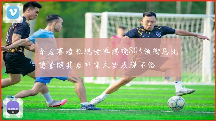 季后赛造犯规榜单揭晓SGA领衔恩比德紧随其后申京文班表现不俗