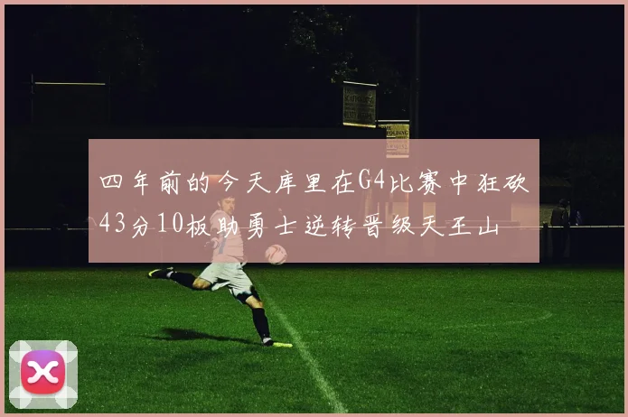 四年前的今天库里在G4比赛中狂砍43分10板助勇士逆转晋级天王山