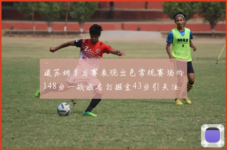 道苏姆季后赛表现出色常规赛场均148分一战成名打掘金43分引关注