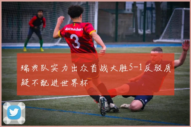 瑞典队实力出众首战大胜5-1反驳质疑不配进世界杯