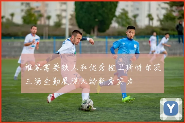 谁家需要铁人和优秀控卫斯特尔茨三场全勤展现大龄新秀实力