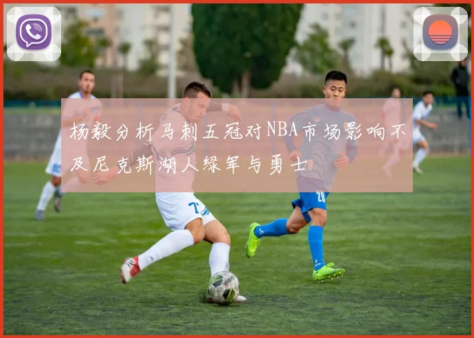杨毅分析马刺五冠对NBA市场影响不及尼克斯湖人绿军与勇士