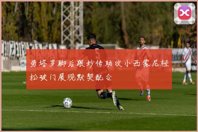 劳塔罗脚后跟妙传助攻小西蒙尼轻松破门展现默契配合