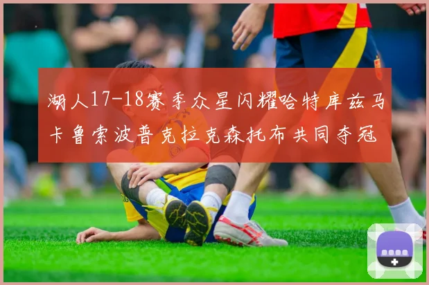 湖人17-18赛季众星闪耀哈特库兹马卡鲁索波普克拉克森托布共同夺冠的辉煌时刻