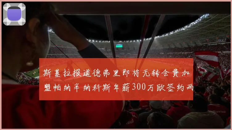 斯基拉报道德弗里即将无转会费加盟帕纳辛纳科斯年薪300万欧签约两年