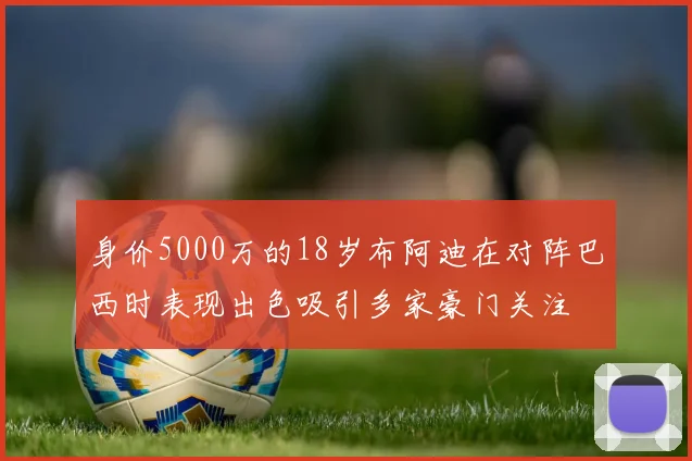 身价5000万的18岁布阿迪在对阵巴西时表现出色吸引多家豪门关注