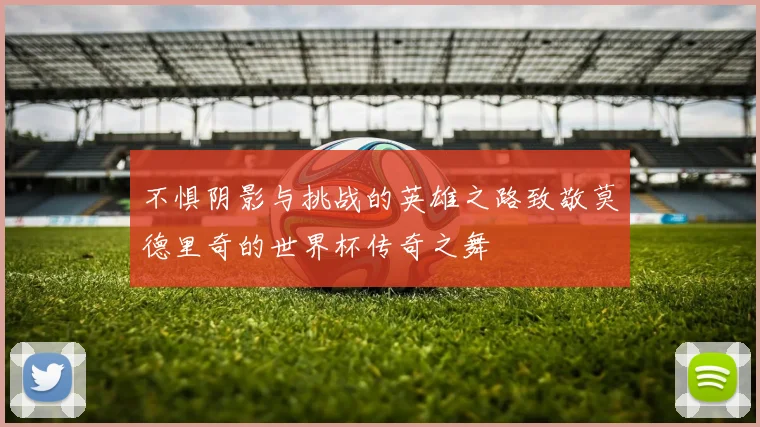 不惧阴影与挑战的英雄之路致敬莫德里奇的世界杯传奇之舞