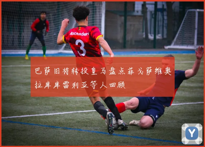 巴萨旧将转投皇马盘点菲戈萨维奥拉库库雷利亚等人回顾