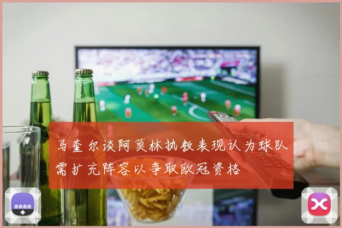马奎尔谈阿莫林执教表现认为球队需扩充阵容以争取欧冠资格